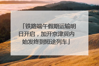 铁路端午假期运输明日开启，加开京津冀内始发终到短途列车