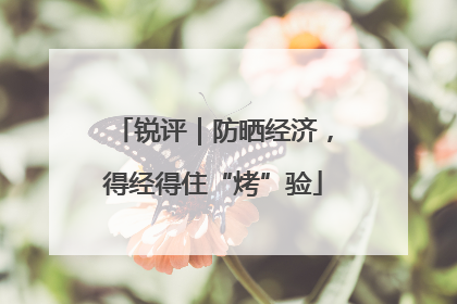 锐评｜防晒经济，得经得住“烤”验