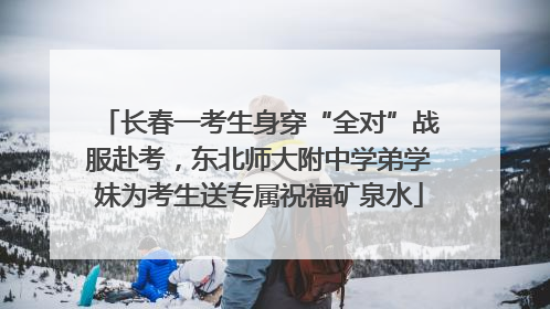 长春一考生身穿“全对”战服赴考，东北师大附中学弟学妹为考生送专属祝福矿泉水