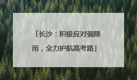 长沙：积极应对强降雨，全力护航高考路