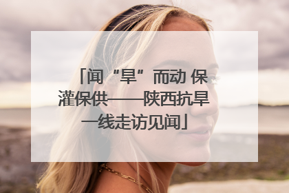 闻“旱”而动 保灌保供——陕西抗旱一线走访见闻