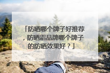 防晒哪个牌子好推荐，防晒霜品牌哪个牌子的防晒效果好？