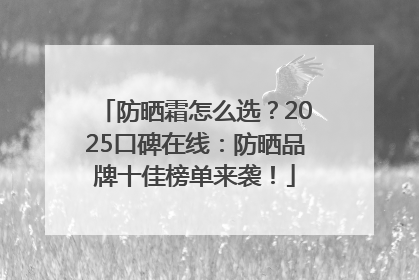 防晒霜怎么选？2025口碑在线：防晒品牌十佳榜单来袭！