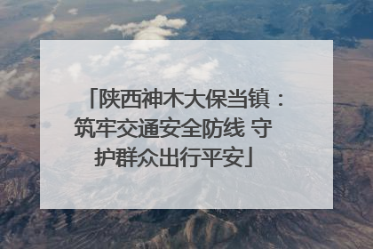 陕西神木大保当镇：筑牢交通安全防线 守护群众出行平安