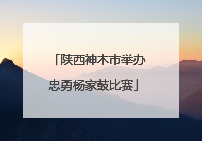 陕西神木市举办忠勇杨家鼓比赛