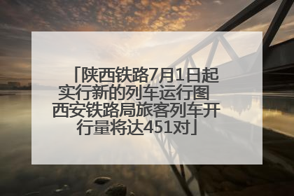陕西铁路7月1日起实行新的列车运行图 西安铁路局旅客列车开行量将达451对