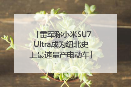 雷军称小米SU7 Ultra成为纽北史上最速量产电动车