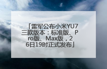 雷军公布小米YU7三款版本：标准版、Pro版、Max版，26日19时正式发布