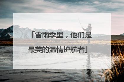 雷雨季里，他们是最美的温情护航者