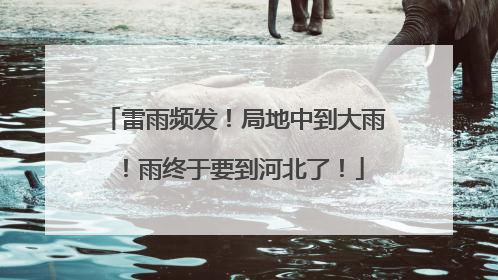 雷雨频发！局地中到大雨！雨终于要到河北了！