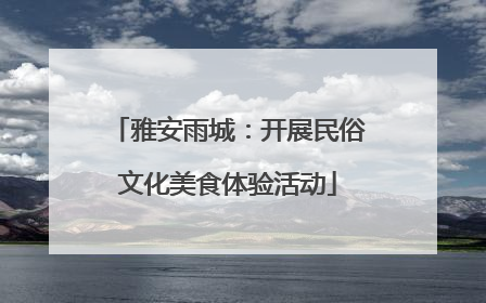 雅安雨城：开展民俗文化美食体验活动