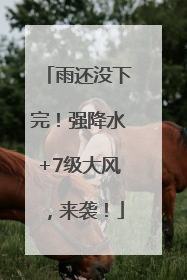 雨还没下完！强降水+7级大风，来袭！