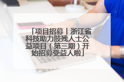 项目招募丨浙江省科技助力肢残人士公益项目（第三期）开始招募受益人啦