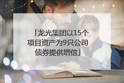 龙光集团以15个项目资产为9只公司债券提供增信
