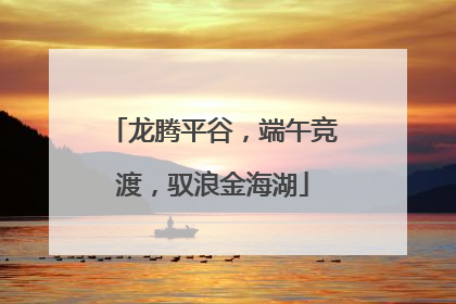 龙腾平谷，端午竞渡，驭浪金海湖