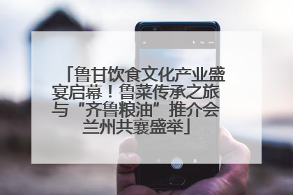 鲁甘饮食文化产业盛宴启幕！鲁菜传承之旅与“齐鲁粮油”推介会兰州共襄盛举