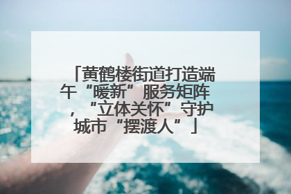 黄鹤楼街道打造端午“暖新”服务矩阵，“立体关怀”守护城市“摆渡人”