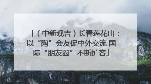 （中新观吉）长春莲花山：以“陶”会友促中外交流 国际“朋友圈”不断扩容