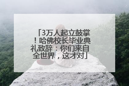 3万人起立鼓掌！哈佛校长毕业典礼致辞：你们来自全世界，这才对