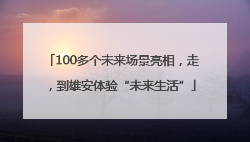 100多个未来场景亮相，走，到雄安体验“未来生活”