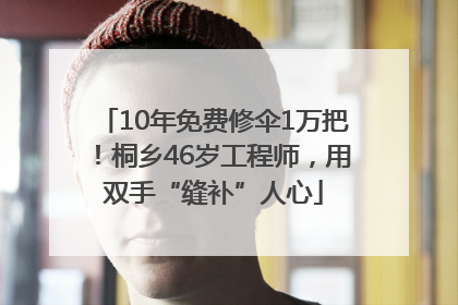 10年免费修伞1万把！桐乡46岁工程师，用双手“缝补”人心