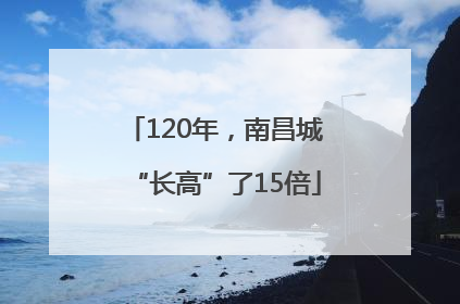 120年，南昌城“长高”了15倍