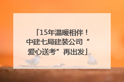 15年温暖相伴！中建七局建装公司“爱心送考”再出发