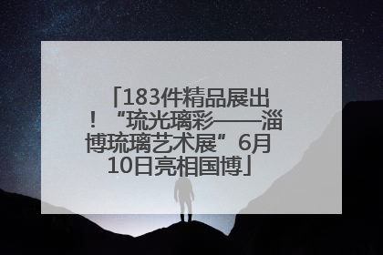 183件精品展出！“琉光璃彩——淄博琉璃艺术展”6月10日亮相国博