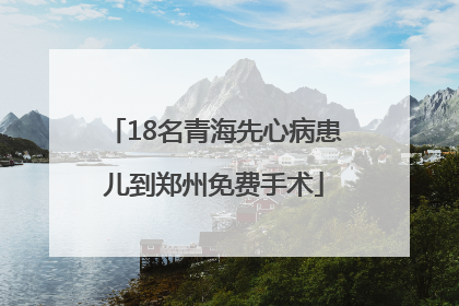 18名青海先心病患儿到郑州免费手术