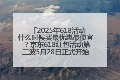 2025年618活动什么时候买最优惠最便宜？京东618红包活动第三波5月28日正式开始附满减优惠攻略一览