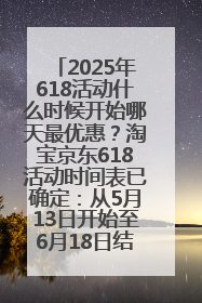 2025年618活动什么时候开始哪天最优惠？淘宝京东618活动时间表已确定：从5月13日开始至6月18日结束