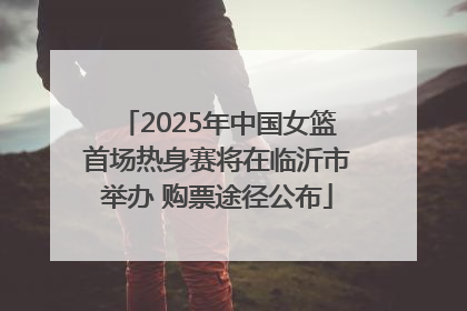2025年中国女篮首场热身赛将在临沂市举办 购票途径公布