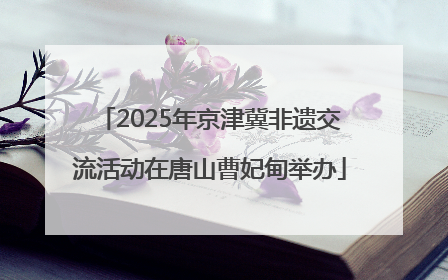 2025年京津冀非遗交流活动在唐山曹妃甸举办
