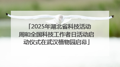 2025年湖北省科技活动周和全国科技工作者日活动启动仪式在武汉植物园启幕