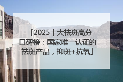 2025十大祛斑高分口碑榜：国家唯一认证的祛斑产品，抑斑+抗氧