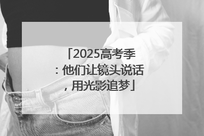 2025高考季：他们让镜头说话，用光影追梦