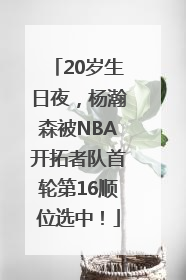20岁生日夜，杨瀚森被NBA开拓者队首轮第16顺位选中！