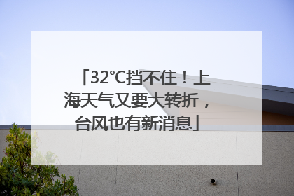 32℃挡不住！上海天气又要大转折，台风也有新消息