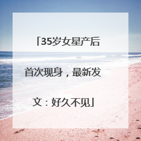 35岁女星产后首次现身，最新发文：好久不见