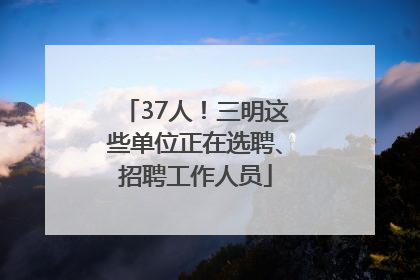37人！三明这些单位正在选聘、招聘工作人员