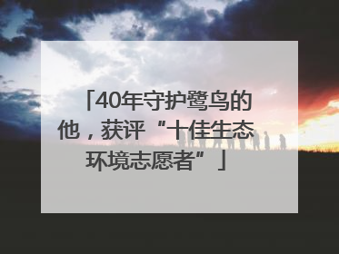 40年守护鹭鸟的他，获评“十佳生态环境志愿者”