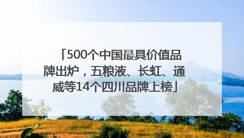 500个中国最具价值品牌出炉，五粮液、长虹、通威等14个四川品牌上榜