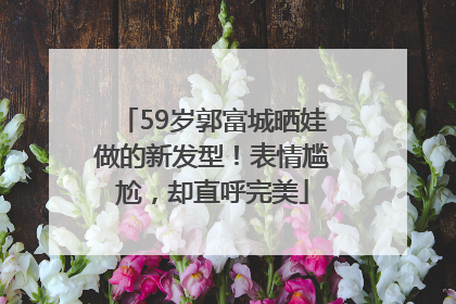 59岁郭富城晒娃做的新发型！表情尴尬，却直呼完美