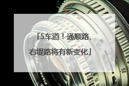 5车道！通顺路、右堤路将有新变化