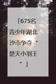 675名青少年湖北沙市争夺“楚天小羽王”
