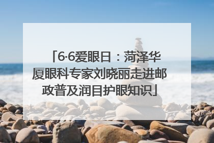 6·6爱眼日：菏泽华厦眼科专家刘晓丽走进邮政普及润目护眼知识