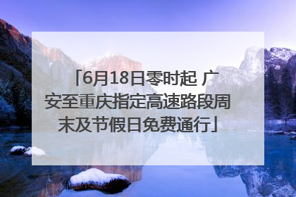 6月18日零时起 广安至重庆指定高速路段周末及节假日免费通行