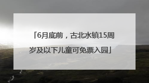 6月底前，古北水镇15周岁及以下儿童可免票入园