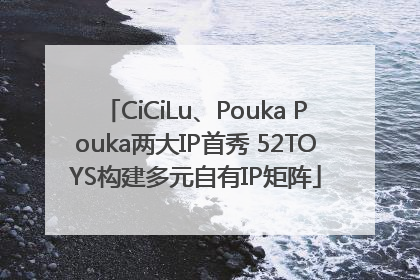 CiCiLu、Pouka Pouka两大IP首秀 52TOYS构建多元自有IP矩阵