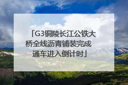 G3铜陵长江公铁大桥全线沥青铺装完成 通车进入倒计时